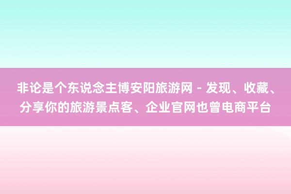 非论是个东说念主博安阳旅游网 - 发现、收藏、分享你的旅游景点客、企业官网也曾电商平台
